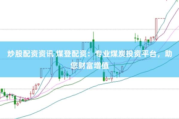 炒股配资资讯 煤登配资：专业煤炭投资平台，助您财富增值