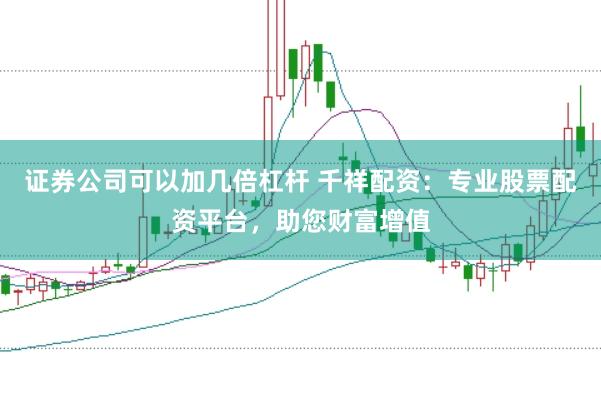 证券公司可以加几倍杠杆 千祥配资：专业股票配资平台，助您财富增值