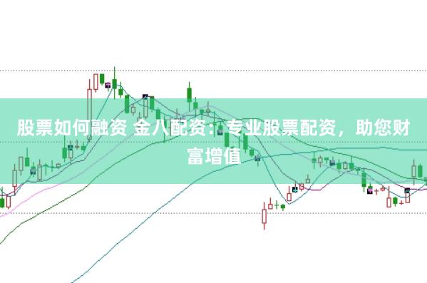 股票如何融资 金八配资：专业股票配资，助您财富增值