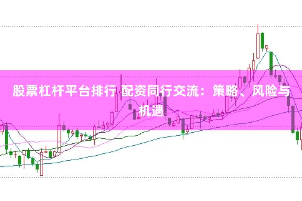 股票杠杆平台排行 配资同行交流：策略、风险与机遇