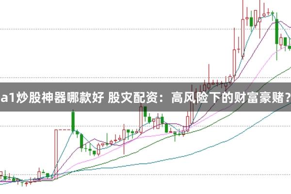 a1炒股神器哪款好 股灾配资：高风险下的财富豪赌？