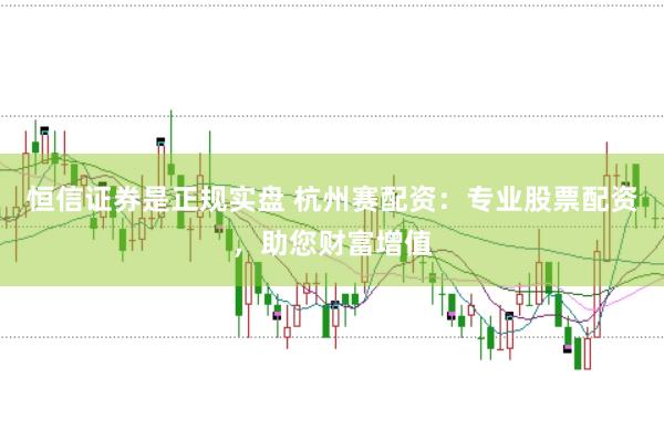 恒信证券是正规实盘 杭州赛配资：专业股票配资，助您财富增值