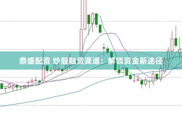 鼎盛配资 炒股融资渠道：解锁资金新途径