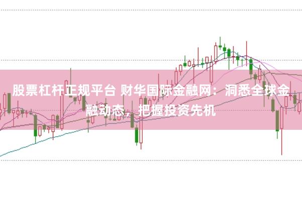 股票杠杆正规平台 财华国际金融网：洞悉全球金融动态，把握投资先机
