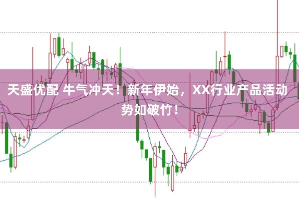 天盛优配 牛气冲天！新年伊始，XX行业产品活动 势如破竹！