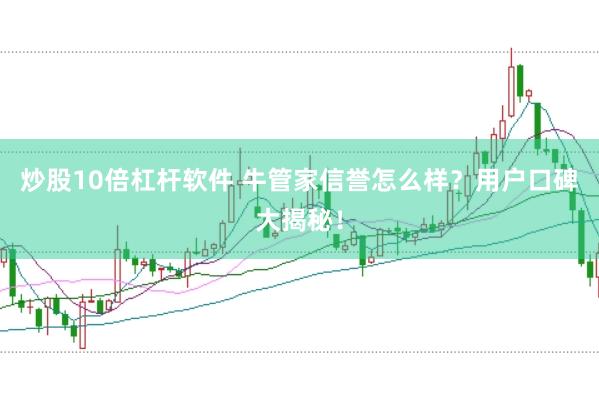 炒股10倍杠杆软件 牛管家信誉怎么样？用户口碑大揭秘！