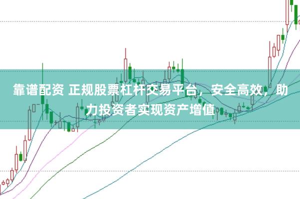 靠谱配资 正规股票杠杆交易平台，安全高效，助力投资者实现资产增值