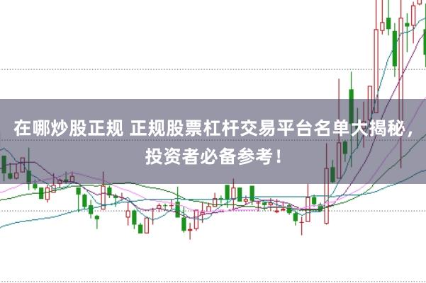 在哪炒股正规 正规股票杠杆交易平台名单大揭秘，投资者必备参考！
