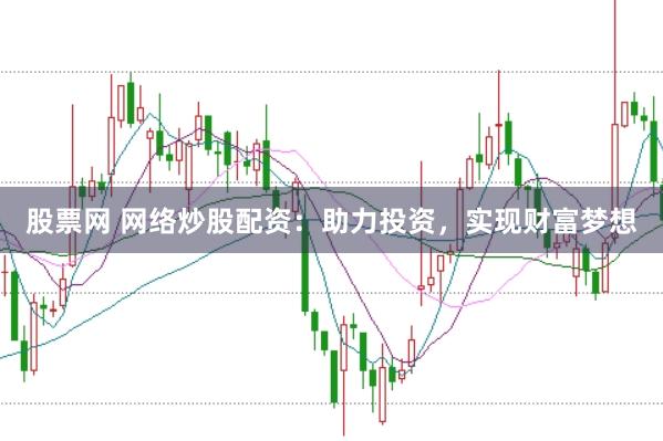 股票网 网络炒股配资：助力投资，实现财富梦想