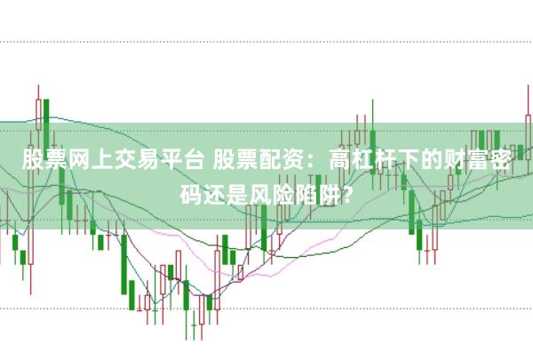 股票网上交易平台 股票配资：高杠杆下的财富密码还是风险陷阱？