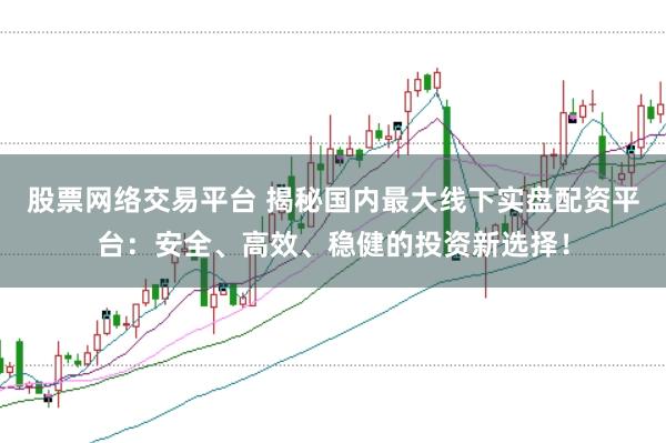 股票网络交易平台 揭秘国内最大线下实盘配资平台：安全、高效、稳健的投资新选择！