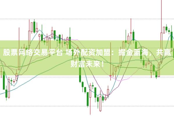 股票网络交易平台 场外配资加盟：掘金蓝海，共赢财富未来！