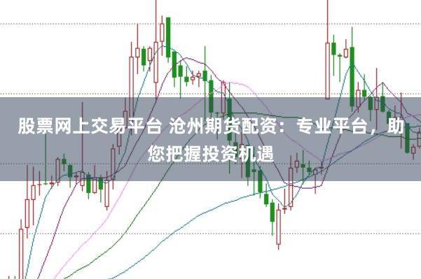 股票网上交易平台 沧州期货配资：专业平台，助您把握投资机遇