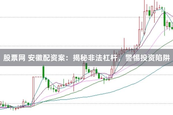 股票网 安徽配资案：揭秘非法杠杆，警惕投资陷阱