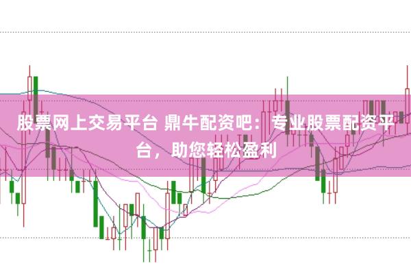 股票网上交易平台 鼎牛配资吧：专业股票配资平台，助您轻松盈利
