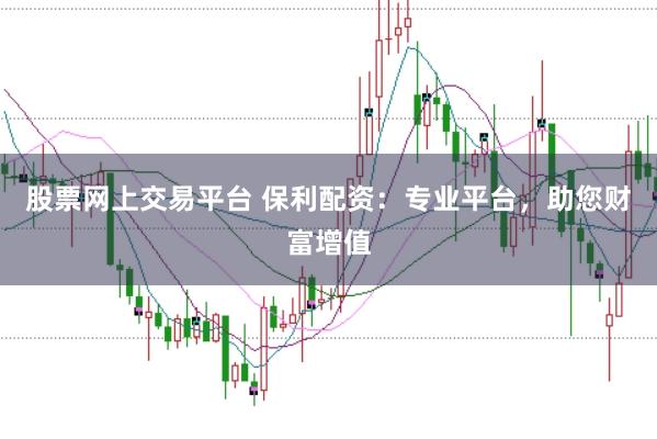 股票网上交易平台 保利配资：专业平台，助您财富增值