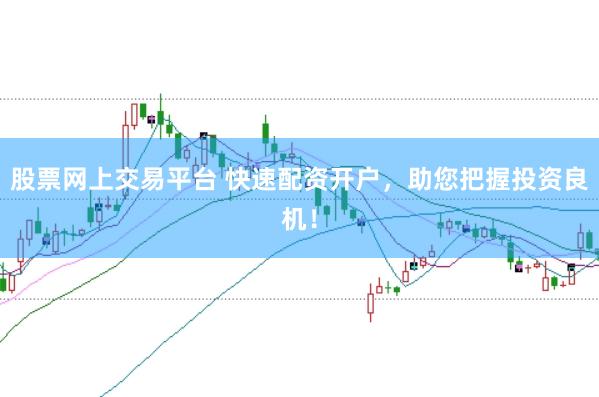 股票网上交易平台 快速配资开户，助您把握投资良机！
