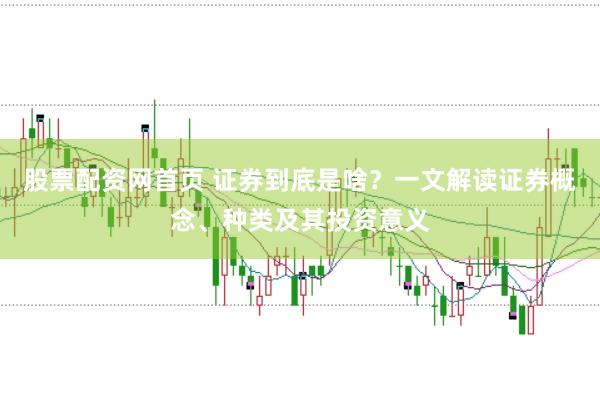 股票配资网首页 证券到底是啥？一文解读证券概念、种类及其投资意义