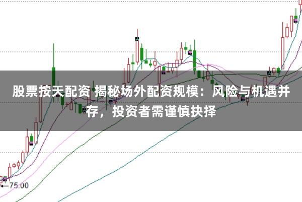 股票按天配资 揭秘场外配资规模：风险与机遇并存，投资者需谨慎抉择