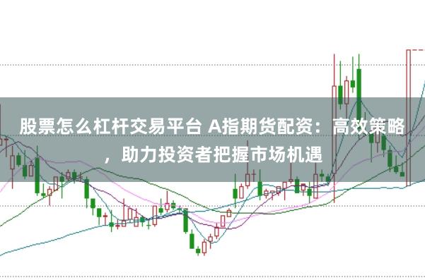 股票怎么杠杆交易平台 A指期货配资：高效策略，助力投资者把握市场机遇