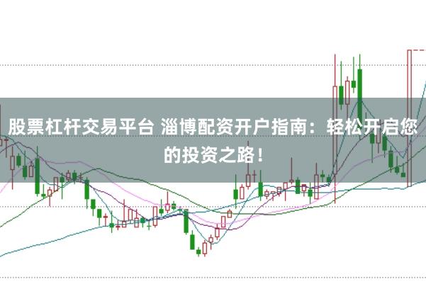 股票杠杆交易平台 淄博配资开户指南：轻松开启您的投资之路！