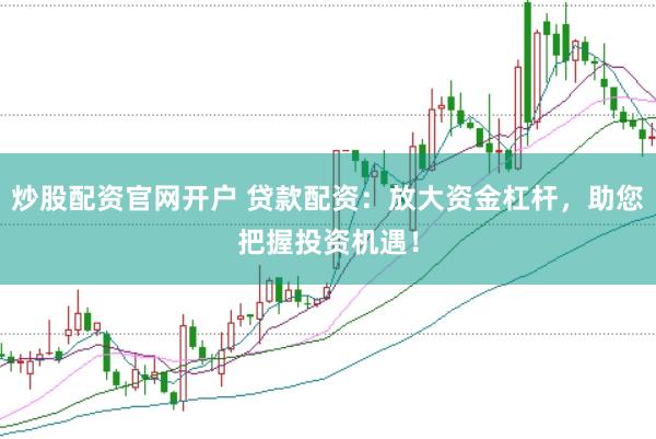 炒股配资官网开户 贷款配资：放大资金杠杆，助您把握投资机遇！