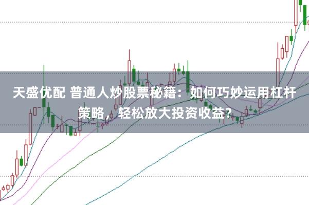 天盛优配 普通人炒股票秘籍：如何巧妙运用杠杆策略，轻松放大投资收益？