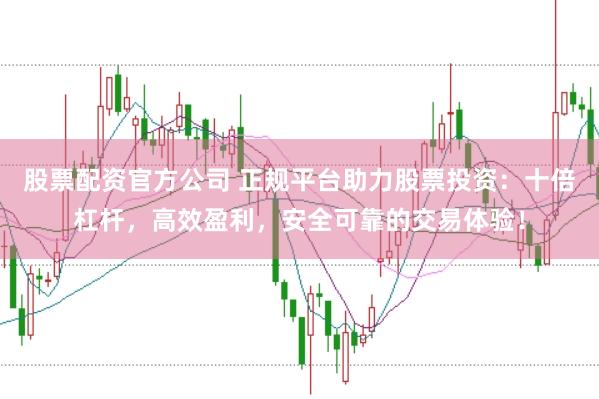 股票配资官方公司 正规平台助力股票投资：十倍杠杆，高效盈利，安全可靠的交易体验！