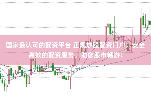国家最认可的配资平台 正规炒股配资门户，安全高效的配资服务，助您股市畅游！