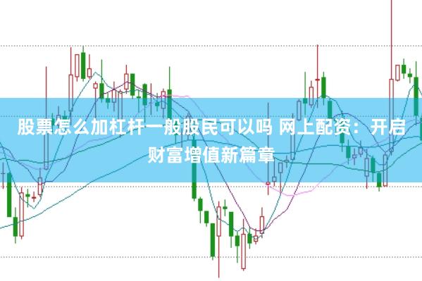 股票怎么加杠杆一般股民可以吗 网上配资：开启财富增值新篇章