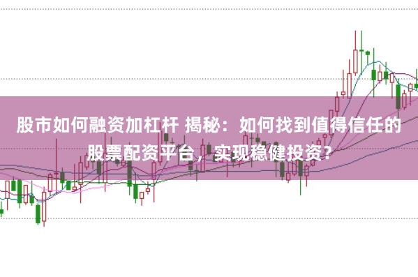 股市如何融资加杠杆 揭秘：如何找到值得信任的股票配资平台，实现稳健投资？