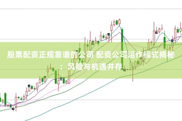 股票配资正规靠谱的公司 配资公司运作模式揭秘：风险与机遇并存
