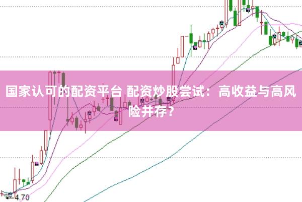 国家认可的配资平台 配资炒股尝试：高收益与高风险并存？