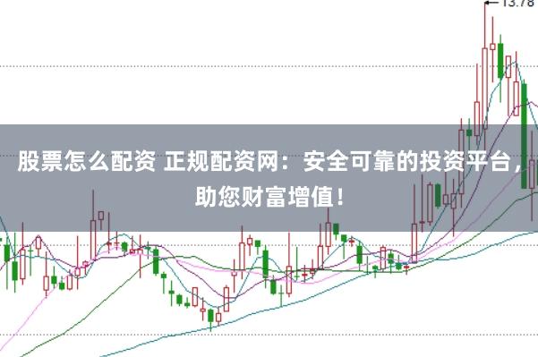 股票怎么配资 正规配资网：安全可靠的投资平台，助您财富增值！