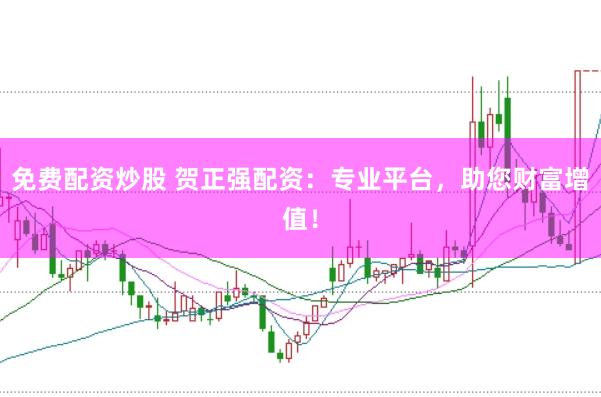 免费配资炒股 贺正强配资：专业平台，助您财富增值！