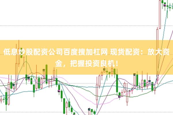低息炒股配资公司百度搜加杠网 现货配资：放大资金，把握投资良机！