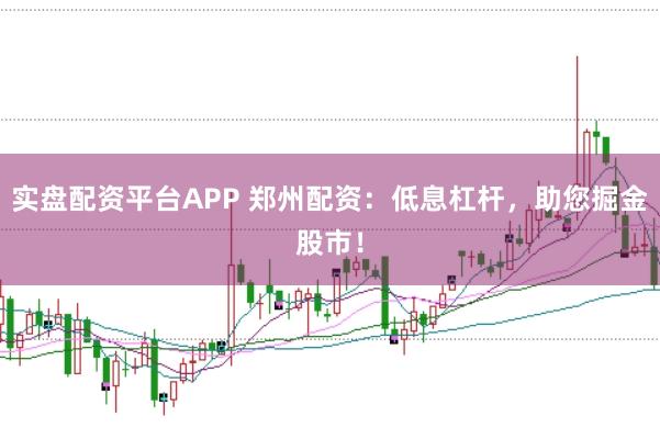 实盘配资平台APP 郑州配资：低息杠杆，助您掘金股市！