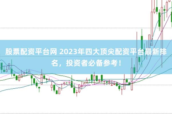 股票配资平台网 2023年四大顶尖配资平台最新排名，投资者必备参考！