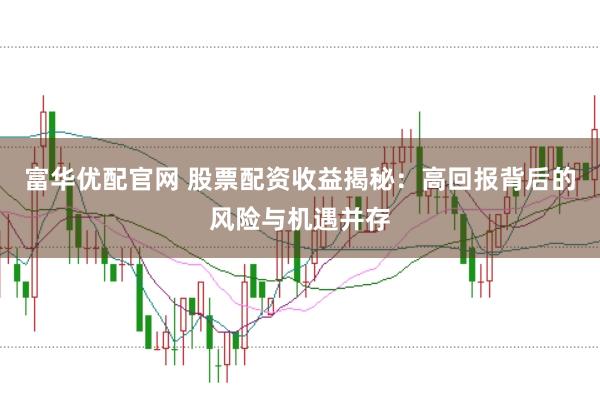 富华优配官网 股票配资收益揭秘：高回报背后的风险与机遇并存