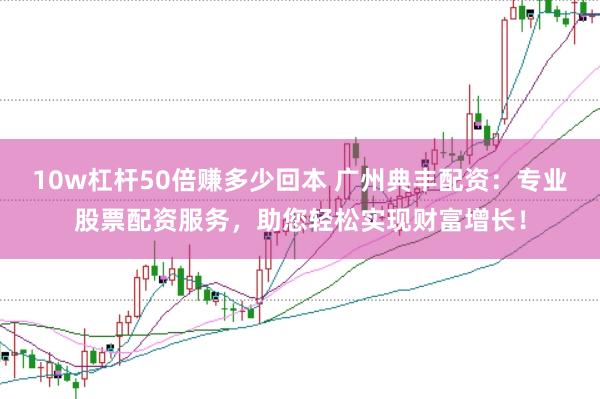 10w杠杆50倍赚多少回本 广州典丰配资：专业股票配资服务，助您轻松实现财富增长！