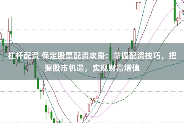 杠杆配资 保定股票配资攻略：掌握配资技巧，把握股市机遇，实现财富增值