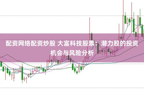 配资网络配资炒股 大富科技股票：潜力股的投资机会与风险分析