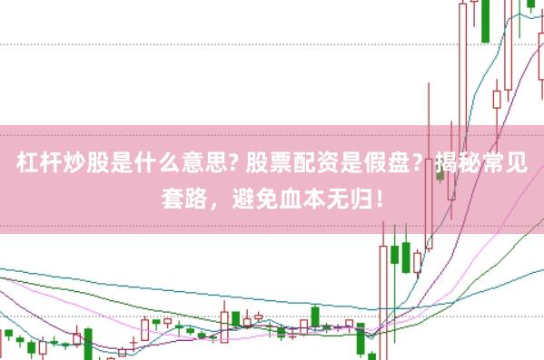 杠杆炒股是什么意思? 股票配资是假盘？揭秘常见套路，避免血本无归！