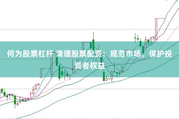 何为股票杠杆 清理股票配资：规范市场，保护投资者权益