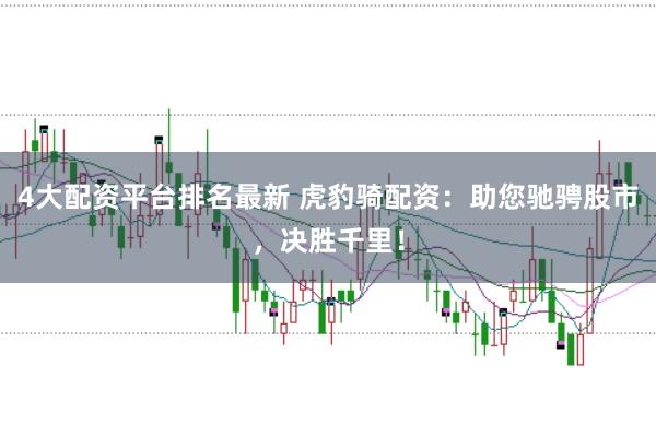 4大配资平台排名最新 虎豹骑配资：助您驰骋股市，决胜千里！