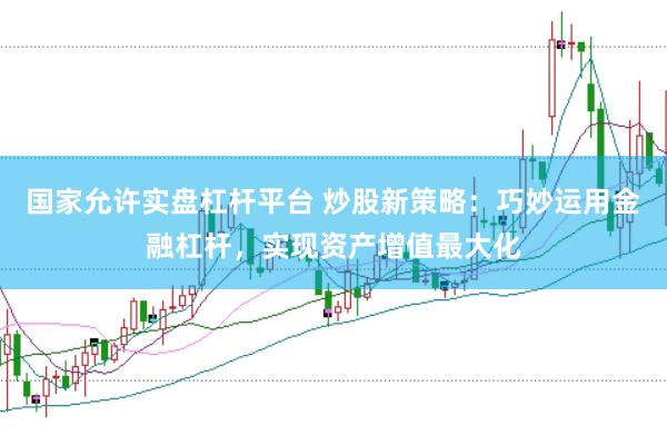 国家允许实盘杠杆平台 炒股新策略：巧妙运用金融杠杆，实现资产增值最大化