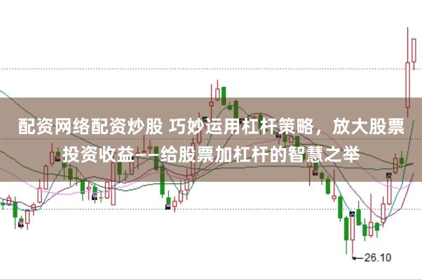 配资网络配资炒股 巧妙运用杠杆策略，放大股票投资收益——给股票加杠杆的智慧之举