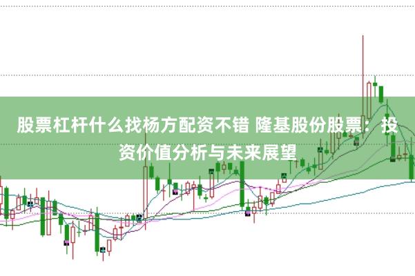 股票杠杆什么找杨方配资不错 隆基股份股票：投资价值分析与未来展望