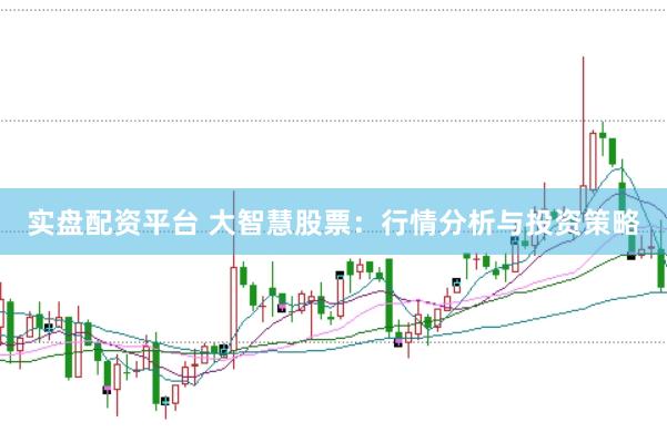 实盘配资平台 大智慧股票：行情分析与投资策略