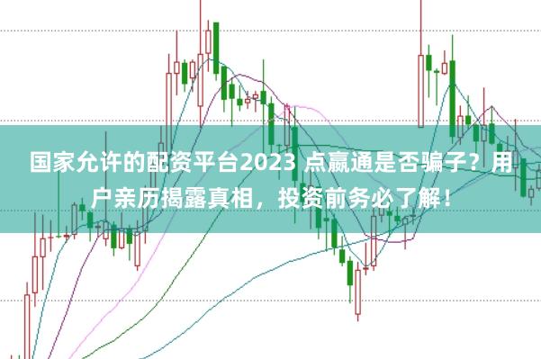 国家允许的配资平台2023 点嬴通是否骗子？用户亲历揭露真相，投资前务必了解！